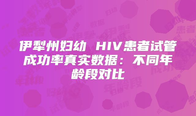 伊犁州妇幼 HIV患者试管成功率真实数据：不同年龄段对比