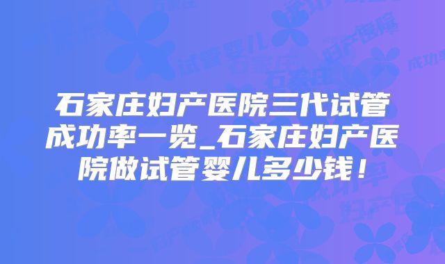 石家庄妇产医院三代试管成功率一览_石家庄妇产医院做试管婴儿多少钱!