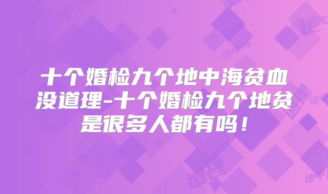 十个婚检九个地中海贫血没道理-十个婚检九个地贫是很多人都有吗！