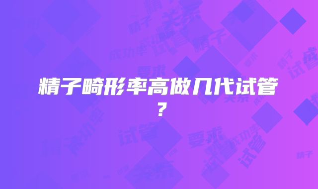 精子畸形率高做几代试管?