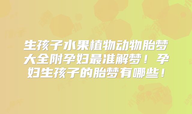 生孩子水果植物动物胎梦大全附孕妇最准解梦!孕妇生孩子的胎梦有哪些!