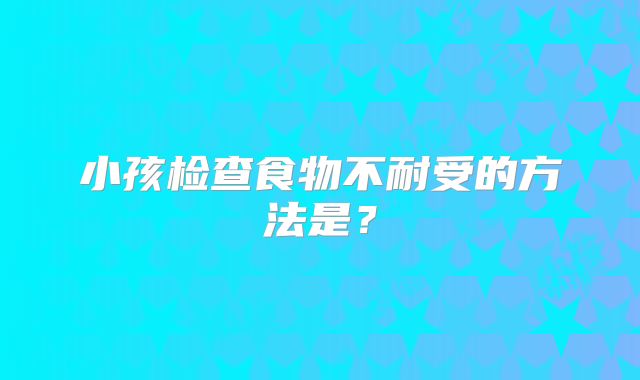 小孩检查食物不耐受的方法是？