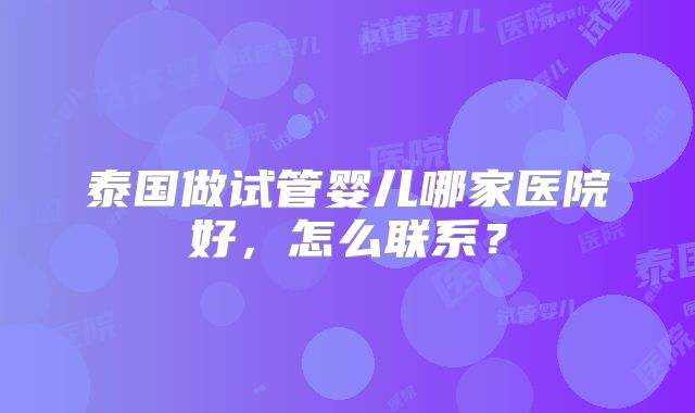 泰国做试管婴儿哪家医院好,怎么联系?