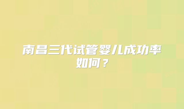 南昌三代试管婴儿成功率如何？