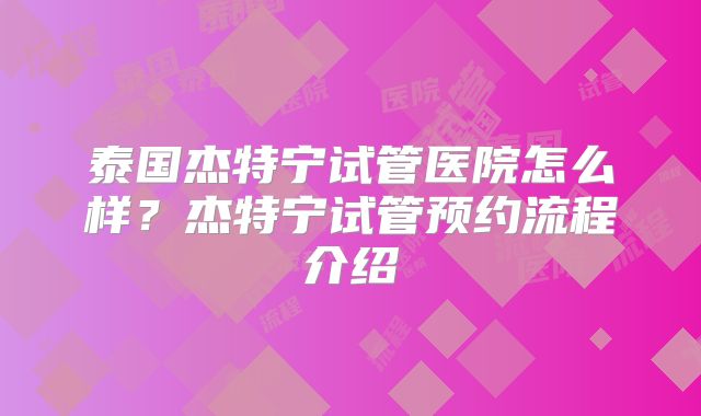 泰国杰特宁试管医院怎么样？杰特宁试管预约流程介绍
