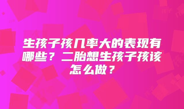生孩子孩几率大的表现有哪些?二胎想生孩子孩该怎么做?