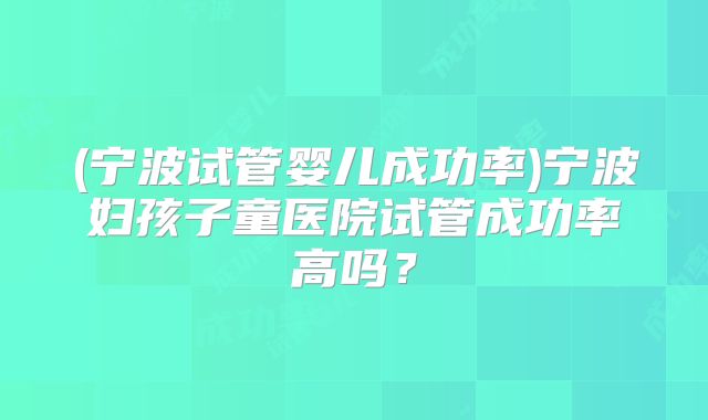 (宁波试管婴儿成功率)宁波妇孩子童医院试管成功率高吗?
