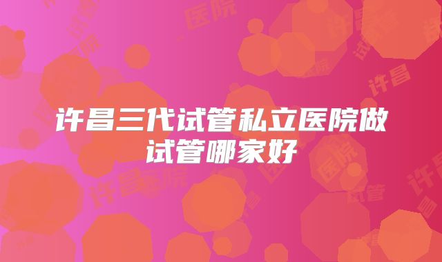 许昌三代试管私立医院做试管哪家好