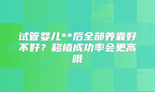 试管婴儿**后全部养囊好不好？移植成功率会更高哦