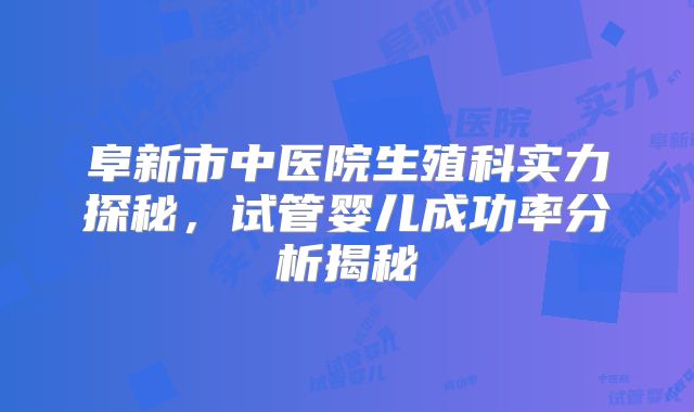 阜新市中医院生殖科实力探秘，试管婴儿成功率分析揭秘