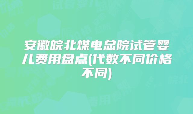 安徽皖北煤电总院试管婴儿费用盘点(代数不同价格不同)