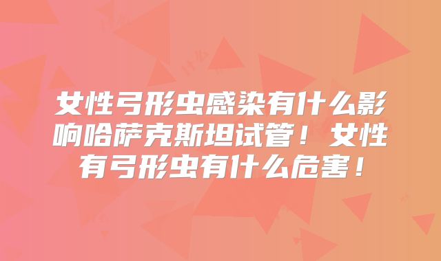 女性弓形虫感染有什么影响哈萨克斯坦试管！女性有弓形虫有什么危害！