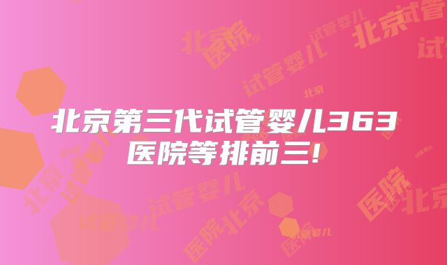 北京第三代试管婴儿363医院等排前三!