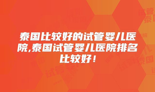 泰国比较好的试管婴儿医院,泰国试管婴儿医院排名比较好!