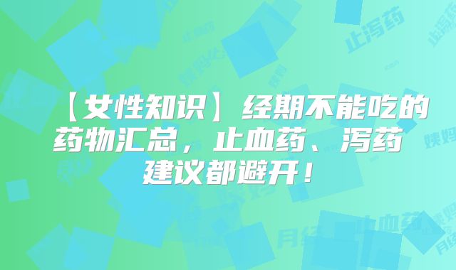 【女性知识】经期不能吃的药物汇总,止血药、泻药建议都避开!