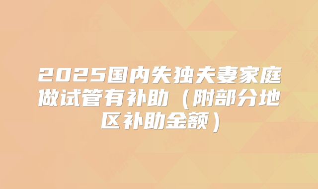 2025国内失独夫妻家庭做试管有补助（附部分地区补助金额）