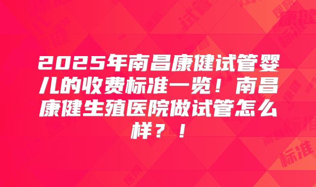 2025年南昌康健试管婴儿的收费标准一览！南昌康健生殖医院做试管怎么样？！
