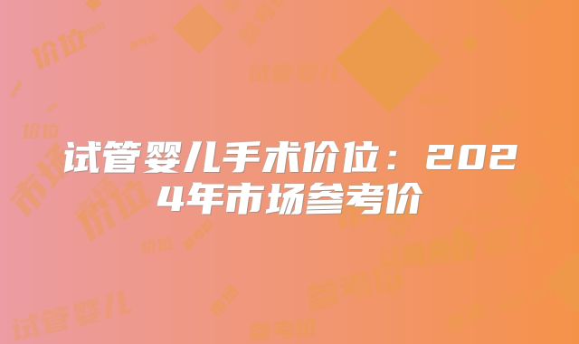 试管婴儿手术价位:2024年市场参考价