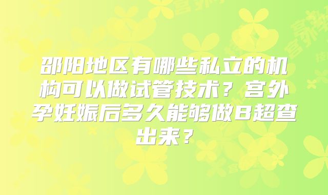 邵阳地区有哪些私立的机构可以做试管技术？宫外孕妊娠后多久能够做B超查出来？