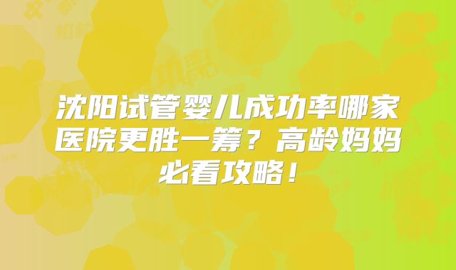 沈阳试管婴儿成功率哪家医院更胜一筹?高龄妈妈必看攻略!