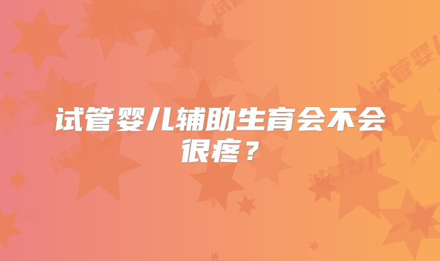 试管婴儿辅助生育会不会很疼？