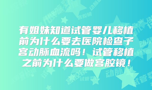 有姐妹知道试管婴儿移植前为什么要去医院检查子宫动脉血流吗！试管移植之前为什么要做宫腔镜！