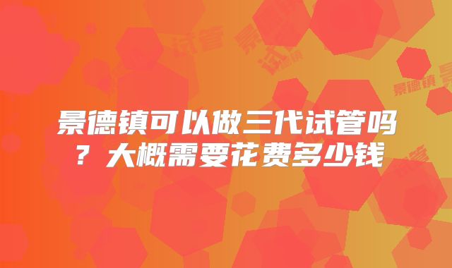 景德镇可以做三代试管吗？大概需要花费多少钱
