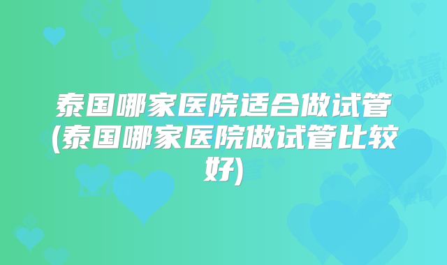 泰国哪家医院适合做试管(泰国哪家医院做试管比较好)