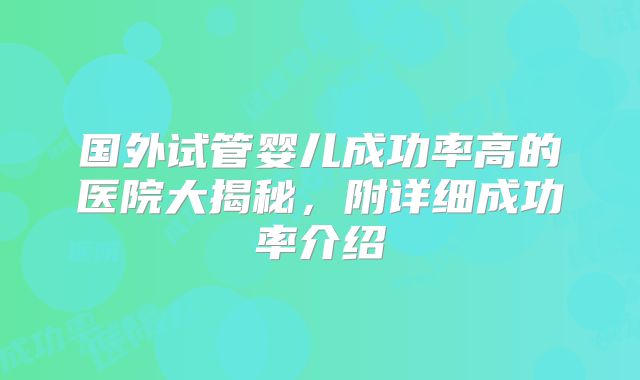 国外试管婴儿成功率高的医院大揭秘，附详细成功率介绍