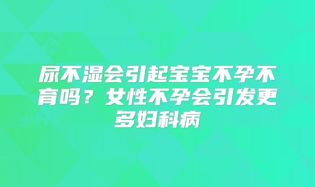 尿不湿会引起宝宝不孕不育吗？女性不孕会引发更多妇科病