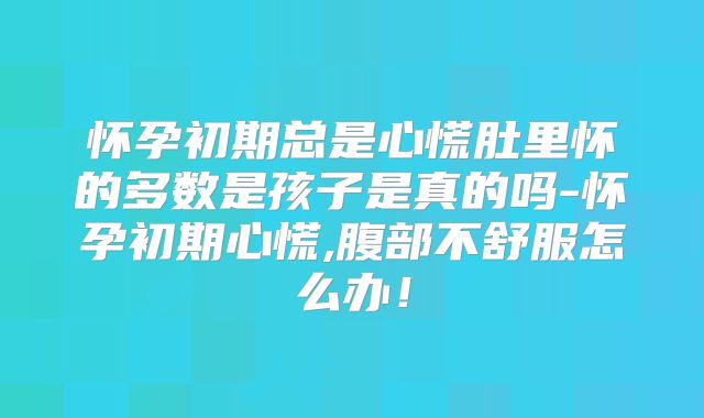 怀孕初期总是心慌肚里怀的多数是孩子是真的吗-怀孕初期心慌,腹部不舒服怎么办！