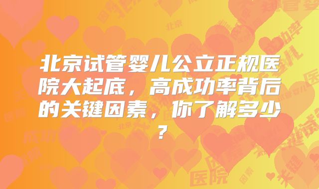 北京试管婴儿公立正规医院大起底,高成功率背后的关键因素,你了解多少?