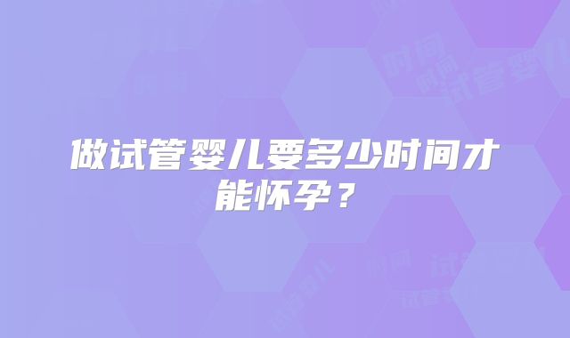 做试管婴儿要多少时间才能怀孕？