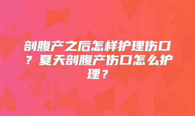 剖腹产之后怎样护理伤口？夏天剖腹产伤口怎么护理？