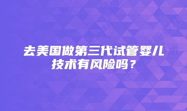 去美国做第三代试管婴儿技术有风险吗？