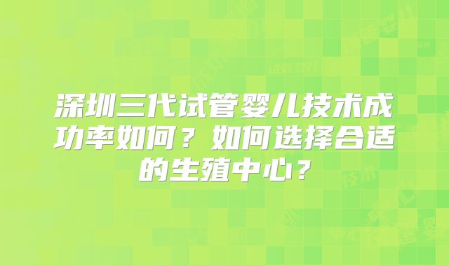 深圳三代试管婴儿技术成功率如何？如何选择合适的生殖中心？