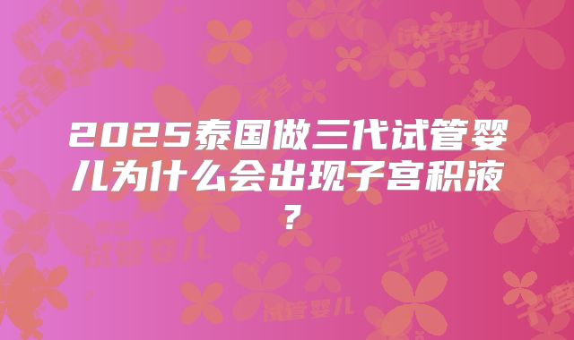 2025泰国做三代试管婴儿为什么会出现子宫积液?