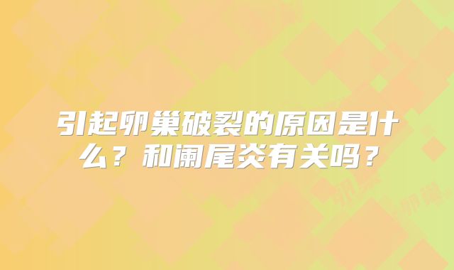 引起卵巢破裂的原因是什么？和阑尾炎有关吗？