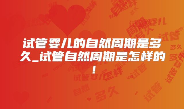 试管婴儿的自然周期是多久_试管自然周期是怎样的!