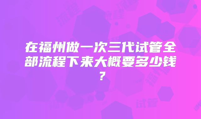 在福州做一次三代试管全部流程下来大概要多少钱？