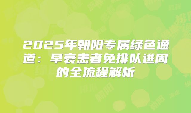 2025年朝阳专属绿色通道：早衰患者免排队进周的全流程解析