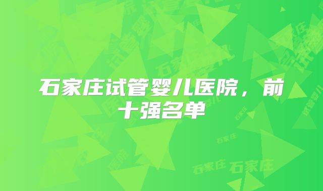 石家庄试管婴儿医院，前十强名单