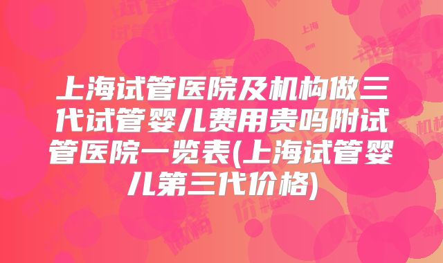 上海试管医院及机构做三代试管婴儿费用贵吗附试管医院一览表(上海试管婴儿第三代价格)