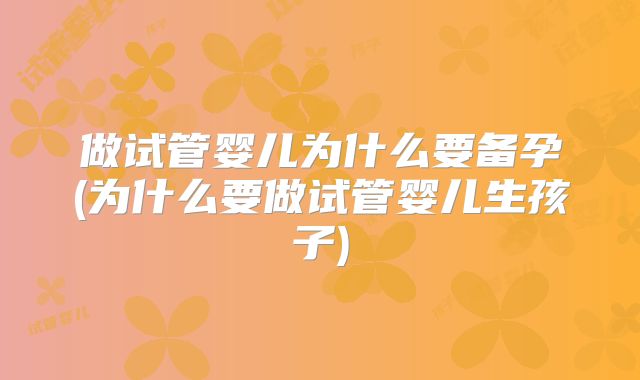 做试管婴儿为什么要备孕(为什么要做试管婴儿生孩子)