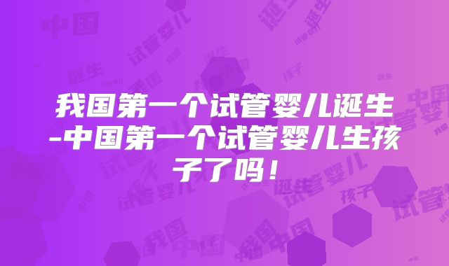 我国第一个试管婴儿诞生-中国第一个试管婴儿生孩子了吗！