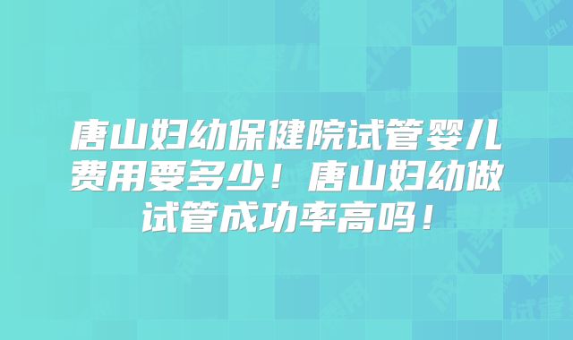 唐山妇幼保健院试管婴儿费用要多少！唐山妇幼做试管成功率高吗！