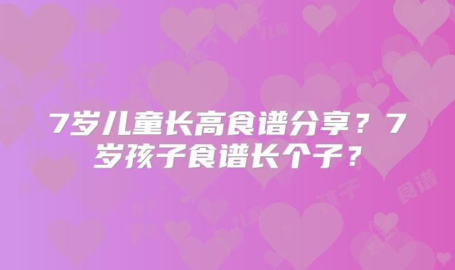 7岁儿童长高食谱分享？7岁孩子食谱长个子？