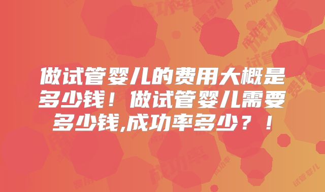 做试管婴儿的费用大概是多少钱！做试管婴儿需要多少钱,成功率多少？！