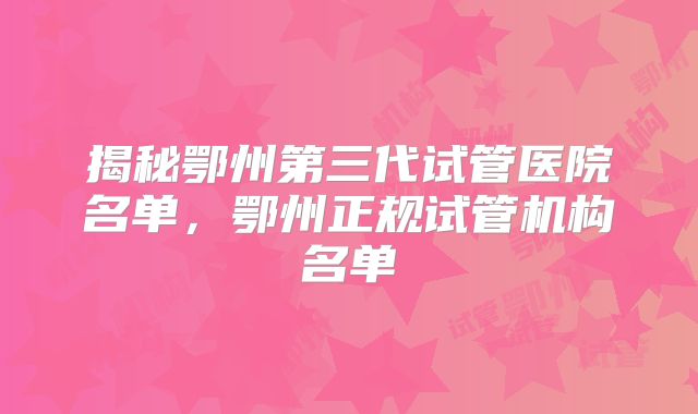 揭秘鄂州第三代试管医院名单，鄂州正规试管机构名单
