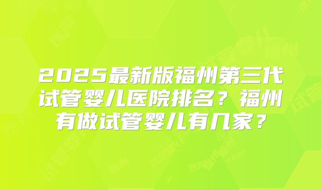 2025最新版福州第三代试管婴儿医院排名？福州有做试管婴儿有几家？
